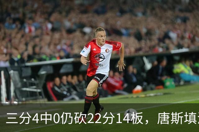 三分4中0仍砍22分14板，唐斯填满数据栏却难救尼克斯