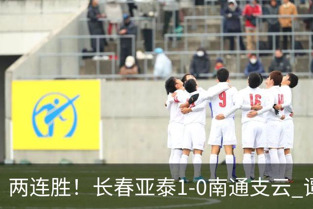 两连胜！长春亚泰1-0南通支云 谭龙推射制胜樊超献助攻