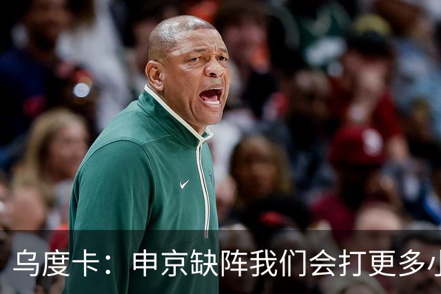 乌度卡：申京缺阵我们会打更多小阵容 希布韦会得到出场机会