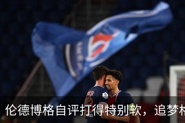 伦德博格自评打得"特别软"，追梦格林场上一直激励他