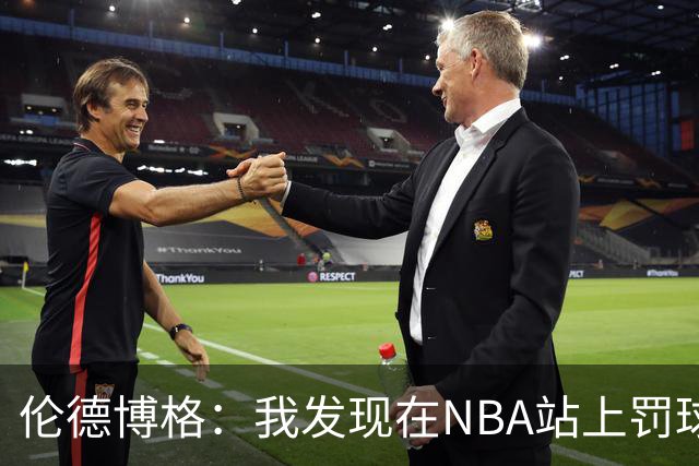 伦德博格：我发现在NBA站上罚球线很重要 我还需要个人提升防守