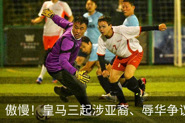 傲慢！皇马三起涉亚裔、辱华争议事件梳理，从来没有做出处罚：从阿森西奥到赫伊森，再到姆巴佩