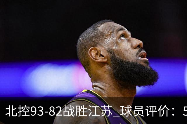 北控93-82战胜江苏 球员评价：5人优秀，4人及格，2人低迷