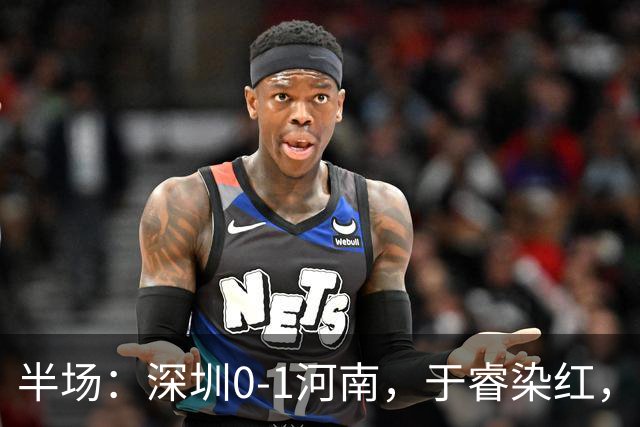 半场：深圳0-1河南，于睿染红，纳萨里奥破门