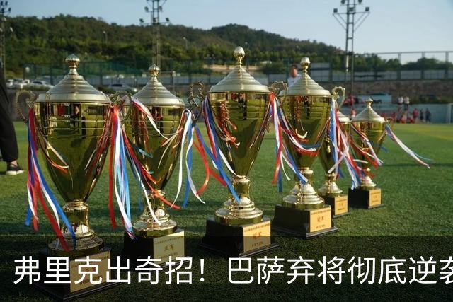 弗里克出奇招！巴萨弃将彻底逆袭！诺坎普昔日王牌迎来续命机会