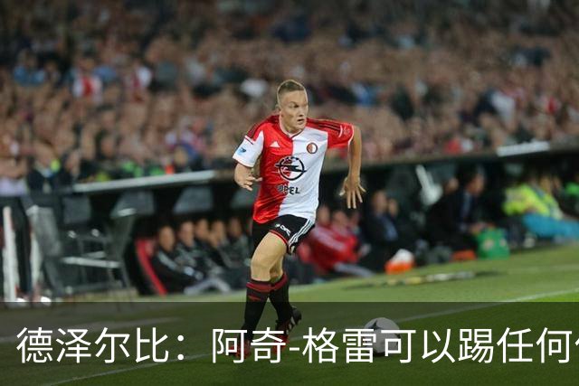 德泽尔比：阿奇-格雷可以踢任何位置；球队正在取得很大进步