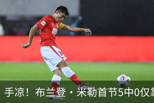 手凉！布兰登·米勒首节5中0仅靠罚球拿到1分 正负值-13