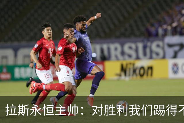拉斯永恒主帅：对胜利我们踢得不保守，但60分钟后注意力有下降