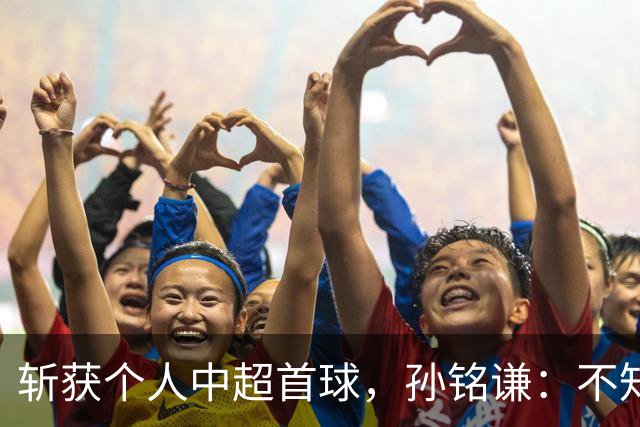 斩获个人中超首球，孙铭谦：不知道怎么形容，只能说十分幸运