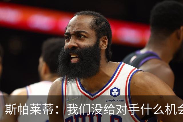 斯帕莱蒂：我们没给对手什么机会，但主动寻求杀死比赛欲望不足