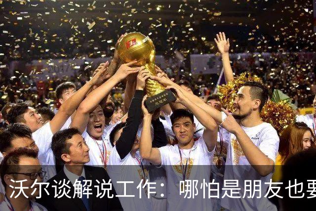 沃尔谈解说工作：哪怕是朋友也要实话实说 这关系到养家糊口
