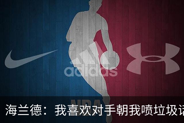 海兰德：我喜欢对手朝我喷垃圾话 这能激发出我的最好状态