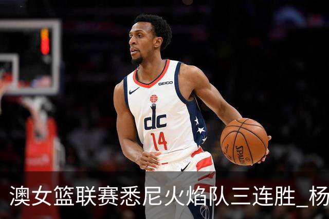 澳女篮联赛悉尼火焰队三连胜 杨舒予首发未得分