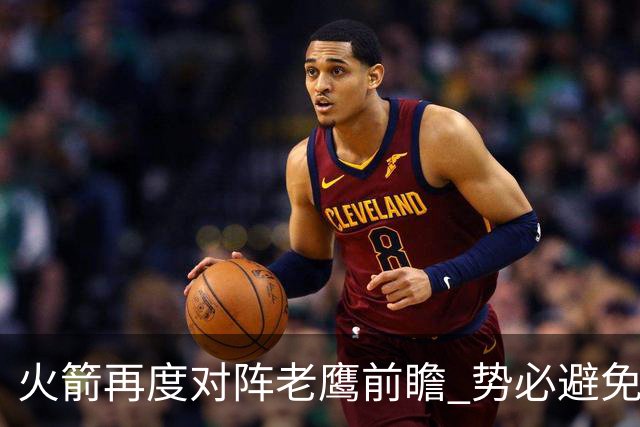 火箭再度对阵老鹰前瞻 势必避免被横扫的老鹰 会做出哪些调整