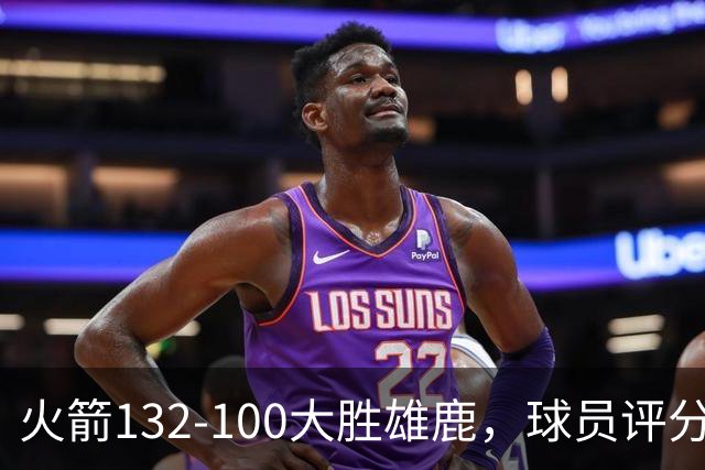 火箭132-100大胜雄鹿，球员评分：3人满分、3人优秀、2人及格