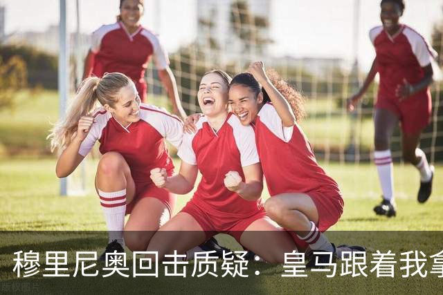 穆里尼奥回击质疑：皇马跟着我拿冠军，这不是生死战