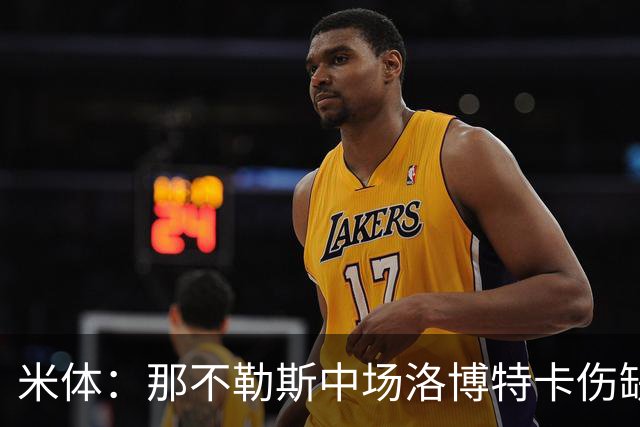 米体：那不勒斯中场洛博特卡伤缺5至7周，有望年底复出