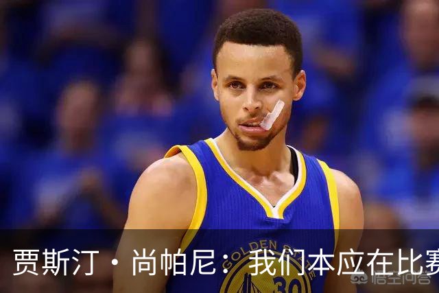 贾斯汀·尚帕尼：我们本应在比赛伊始就展现出更强的对抗