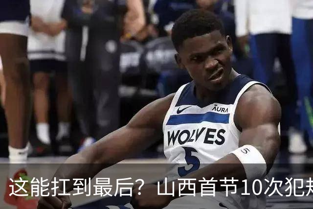 这能扛到最后？山西首节10次犯规 7人有犯规&3人两犯