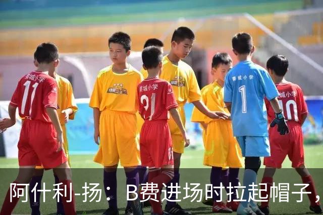 阿什利-扬：B费进场时拉起帽子，像是在向球迷展示自己仍生气