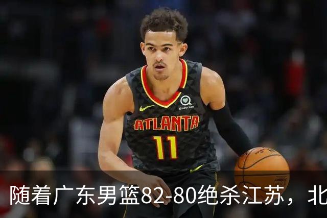 随着广东男篮82-80绝杀江苏，北京105-86轻取青岛，山东90-102不敌福建，CBA排名再次调整：北京榜首，广东第7，山东11