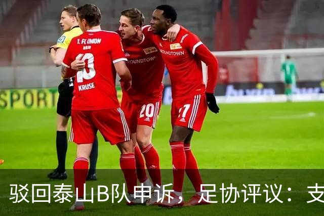驳回泰山B队申诉，足协评议：支持越位判罚；改判符合判罚程序