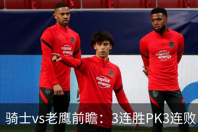骑士vs老鹰前瞻：3连胜PK3连败，骑士内线双煞欲凿穿老鹰禁区