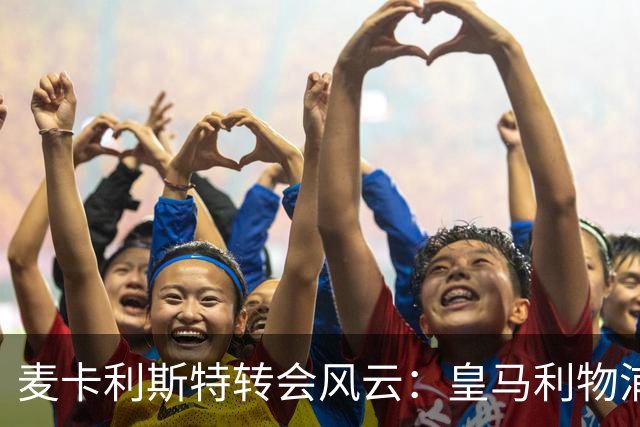 麦卡利斯特转会风云：皇马利物浦暗战，忠诚是伪命题