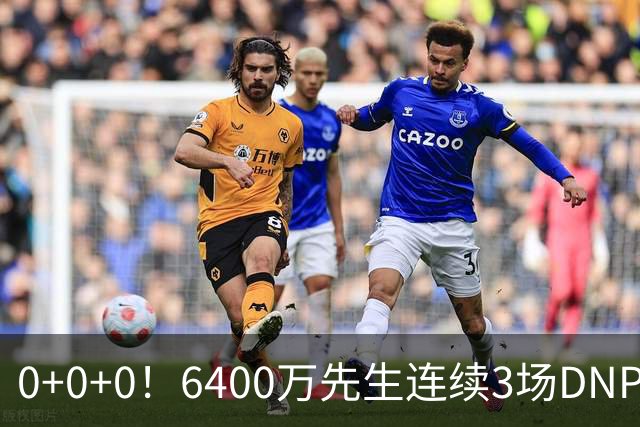 0+0+0！6400万先生连续3场DNP，联盟开始介入调查