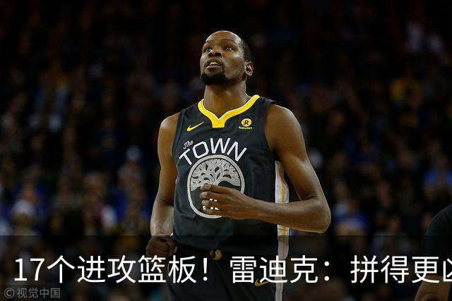 17个进攻篮板！雷迪克：拼得更凶才能赢球