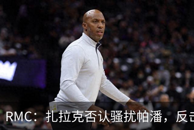 RMC：扎拉克否认骚扰帕潘，反击称其执教水平很低