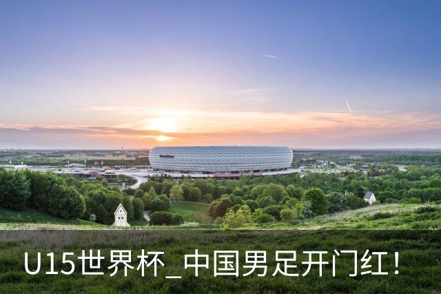 U15世界杯 中国男足开门红！